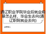 通辽职业学院毕业后就业前景怎么样，毕业生去向(通辽职院就业去向)