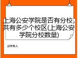 上海公安学院是否有分校，共有多少个校区(上海公安学院分校数量)
