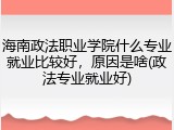 海南政法职业学院什么专业就业比较好，原因是啥(政法专业就业好)