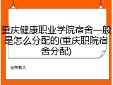 重庆健康职业学院宿舍一般是怎么分配的(重庆职院宿舍分配)