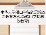南华大学船山学院的思想政治教育怎么样(船山学院思政教育)
