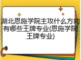 湖北恩施学院主攻什么方向有哪些王牌专业(恩施学院王牌专业)