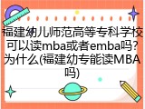 福建幼儿师范高等专科学校可以读mba或者emba吗？为什么(福建幼专能读MBA吗)