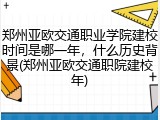 郑州亚欧交通职业学院建校时间是哪一年，什么历史背景(郑州亚欧交通职院建校年)