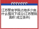 江苏警官学院占地多少亩，什么情况下成立(江苏警院面积 成立条件)