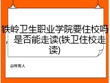 铁岭卫生职业学院要住校吗，是否能走读(铁卫住校走读)