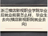 浙江横店影视职业学院毕业后就业前景怎么样，毕业生去向(横店影视职院就业去向)