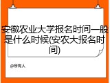 安徽农业大学报名时间一般是什么时候(安农大报名时间)