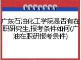 广东石油化工学院是否有在职研究生,报考条件如何(广油在职研报考条件)