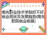南充职业技术学院好不好，就业现状及发展趋势(南充职院就业前景)