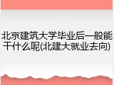 北京建筑大学毕业后一般能干什么呢(北建大就业去向)