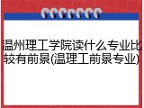 温州理工学院读什么专业比较有前景(温理工前景专业)