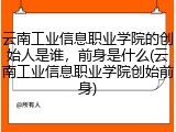 云南工业信息职业学院的创始人是谁，前身是什么(云南工业信息职业学院创始前身)