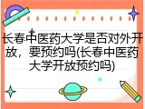 长春中医药大学是否对外开放，要预约吗(长春中医药大学开放预约吗)