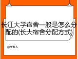 长江大学宿舍一般是怎么分配的(长大宿舍分配方式)