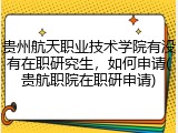 贵州航天职业技术学院有没有在职研究生，如何申请(贵航职院在职研申请)