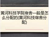 黄河科技学院宿舍一般是怎么分配的(黄河科技宿舍分配)