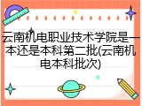 云南机电职业技术学院是一本还是本科第二批(云南机电本科批次)