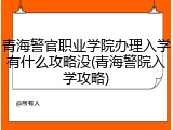 青海警官职业学院办理入学有什么攻略没(青海警院入学攻略)