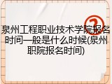 泉州工程职业技术学院报名时间一般是什么时候(泉州职院报名时间)