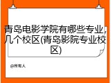 青岛电影学院有哪些专业，几个校区(青岛影院专业校区)
