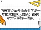 内蒙古经贸外语职业学院一年财政拨款大概多少钱(内蒙外语学院年拨款)