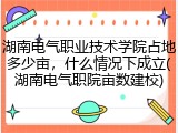 湖南电气职业技术学院占地多少亩，什么情况下成立(湖南电气职院亩数建校)