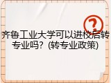 齐鲁工业大学可以进校后转专业吗？(转专业政策)