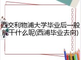 西交利物浦大学毕业后一般能干什么呢(西浦毕业去向)
