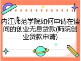 内江师范学院如何申请在读间的创业无息贷款(师院创业贷款申请)