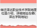 宿迁泽达职业技术学院地理位置介绍，详细地址在哪(泽达学院地址)
