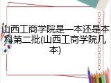 山西工商学院是一本还是本科第二批(山西工商学院几本)