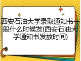 西安石油大学录取通知书一般什么时候发(西安石油大学通知书发放时间)