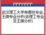 武汉理工大学有哪些专业，王牌专业分析(武理工专业及王牌分析)