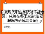 临夏现代职业学院能不能考研，成绩在哪里查询(临夏职院考研成绩查询)
