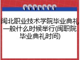 闽北职业技术学院毕业典礼一般什么时候举行(闽职院毕业典礼时间)