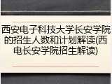 西安电子科技大学长安学院的招生人数和计划解读(西电长安学院招生解读)