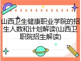 山西卫生健康职业学院的招生人数和计划解读(山西卫职院招生解读)