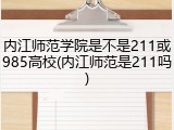 内江师范学院是不是211或985高校(内江师范是211吗)