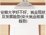 安徽大学好不好，就业现状及发展趋势(安大就业前景趋势)