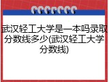 武汉轻工大学是一本吗录取分数线多少(武汉轻工大学分数线)