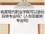 临夏现代职业学院可以进校后转专业吗？(入校后能转专业吗)