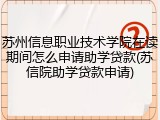 苏州信息职业技术学院在读期间怎么申请助学贷款(苏信院助学贷款申请)