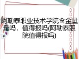 阿勒泰职业技术学院含金量量吗，值得报吗(阿勒泰职院值得报吗)