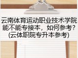 云南体育运动职业技术学院能不能专接本，如何参考？(云体职院专升本参考)