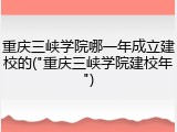 重庆三峡学院哪一年成立建校的("重庆三峡学院建校年")