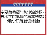 宁夏葡萄酒与防沙治沙职业技术学院就读的真实感觉如何(宁职院就读体验)