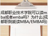 成都职业技术学院可以读mba或者emba吗？为什么(成都职院能读MBA/EMBA吗)