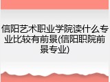 信阳艺术职业学院读什么专业比较有前景(信阳职院前景专业)
