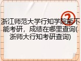 浙江师范大学行知学院能不能考研，成绩在哪里查询(浙师大行知考研查询)